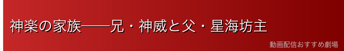 神楽の家族——兄・神威と父・星海坊主