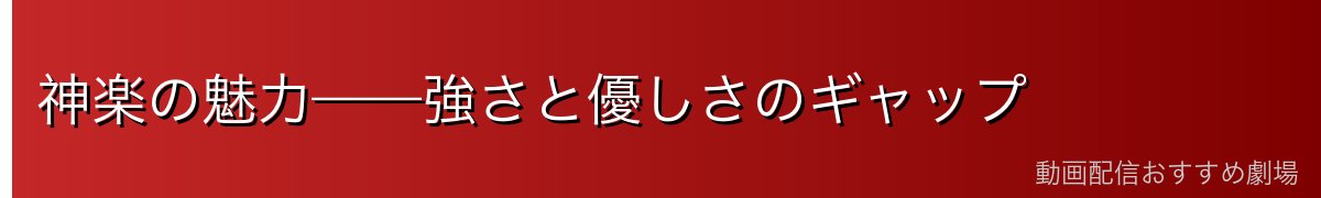神楽の魅力——強さと優しさのギャップ