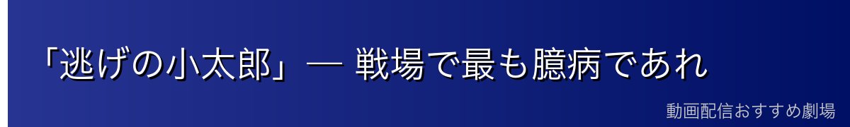 「逃げの小太郎」— 戦場で最も臆病であれ