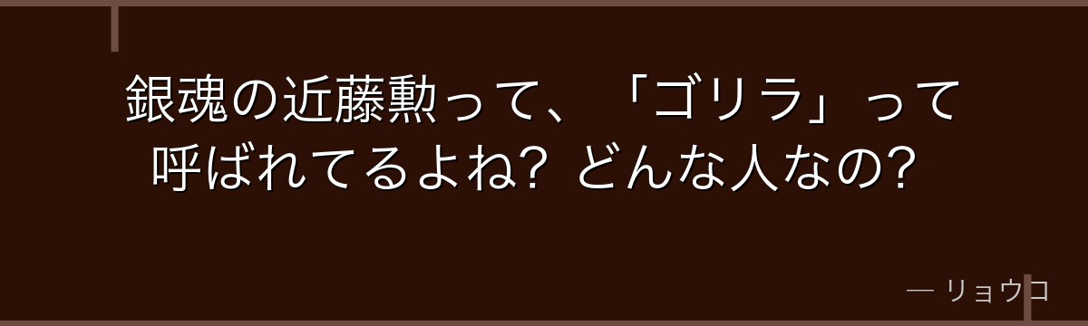 銀魂の近藤勲って、「ゴリラ」って呼ばれてるよね?どんな人なの?