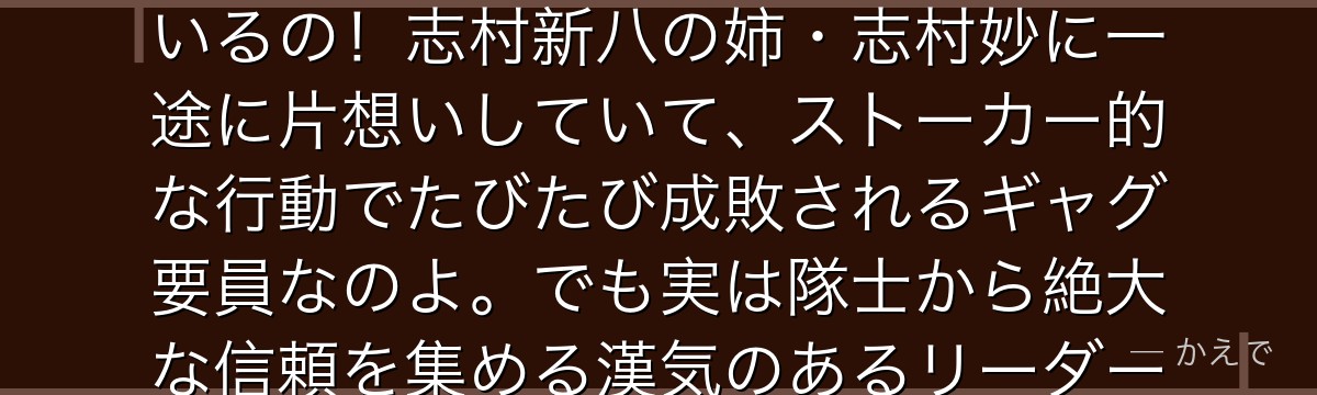近藤勲は治安組織「真選組」の局長(トップ)で、屈強な体格と濃い顔立ちから「ゴリラ」とあだ名されているの!志村新八の姉・志村妙に一途に片想いしていて、ストーカー的な行動でたびたび成敗されるギャグ要員なのよ。でも実は隊士から絶大な信頼を集める漢気のあるリーダーで、土方や沖田が命を懸けて慕う大将なんだよ。