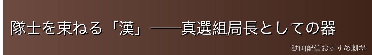 隊士を束ねる「漢」——真選組局長としての器