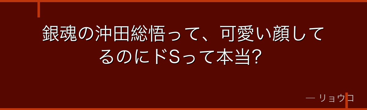 銀魂の沖田総悟って、可愛い顔してるのにドSって本当?