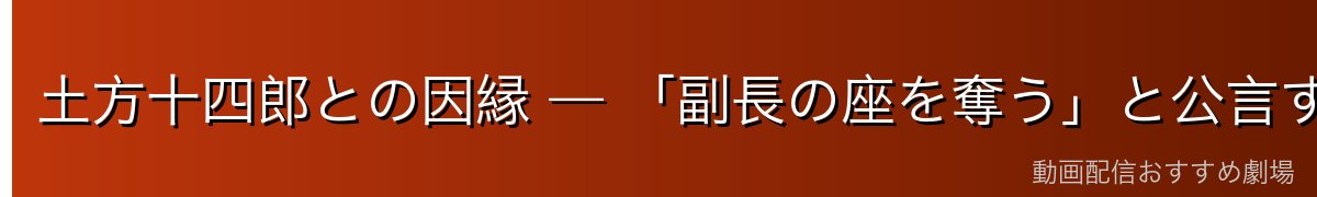 土方十四郎との因縁 — 「副長の座を奪う」と公言する男