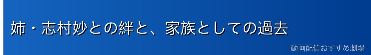 姉・志村妙との絆と、家族としての過去