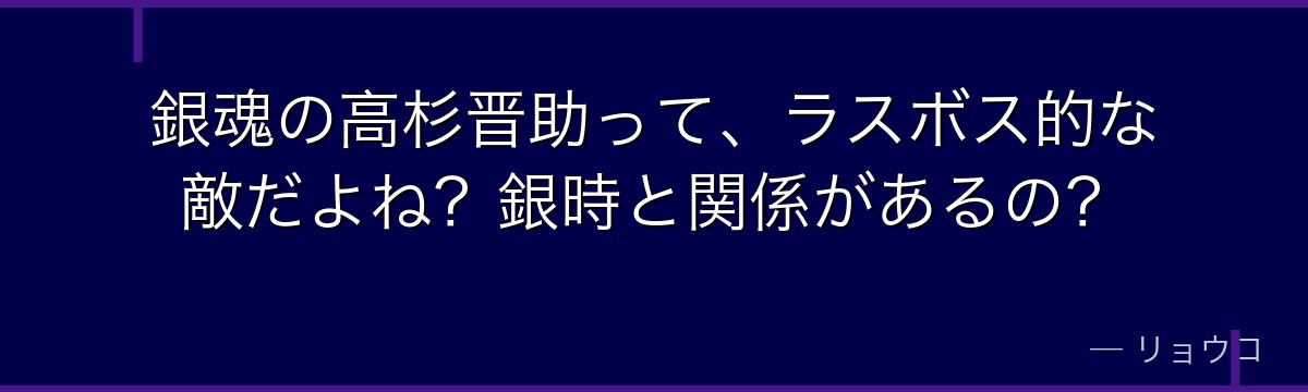 銀魂の高杉晋助って、ラスボス的な敵だよね?銀時と関係があるの?