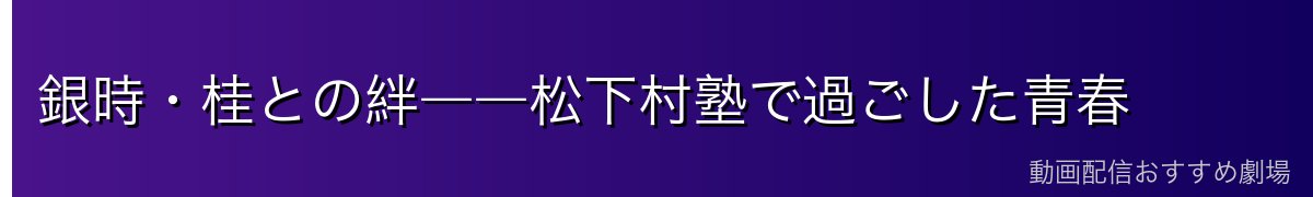 銀時・桂との絆――松下村塾で過ごした青春