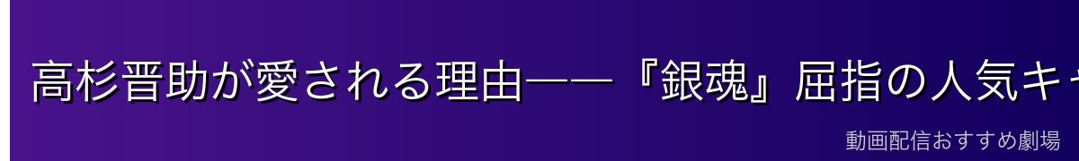 高杉晋助が愛される理由――『銀魂』屈指の人気キャラ