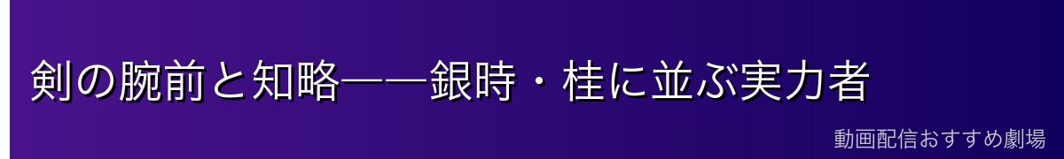 剣の腕前と知略――銀時・桂に並ぶ実力者