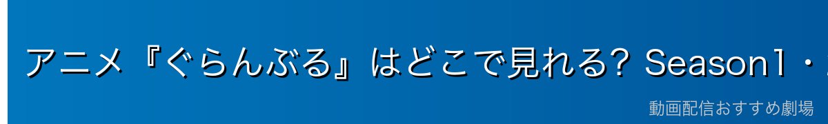 アニメ『ぐらんぶる』はどこで見れる?Season1・2を無料で見る方法