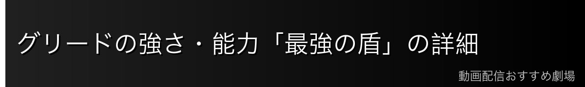 グリードの強さ・能力「最強の盾」の詳細