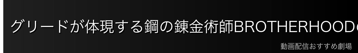 グリードが体現する鋼の錬金術師BROTHERHOODのテーマ