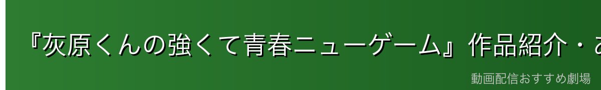 『灰原くんの強くて青春ニューゲーム』作品紹介・あらすじ