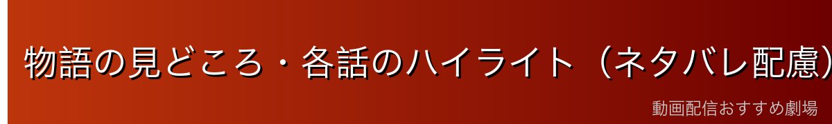 物語の見どころ・各話のハイライト(ネタバレ配慮)
