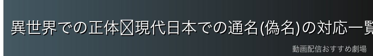 異世界での正体↔現代日本での通名(偽名)の対応一覧
