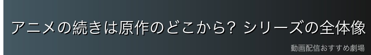 アニメの続きは原作のどこから?シリーズの全体像