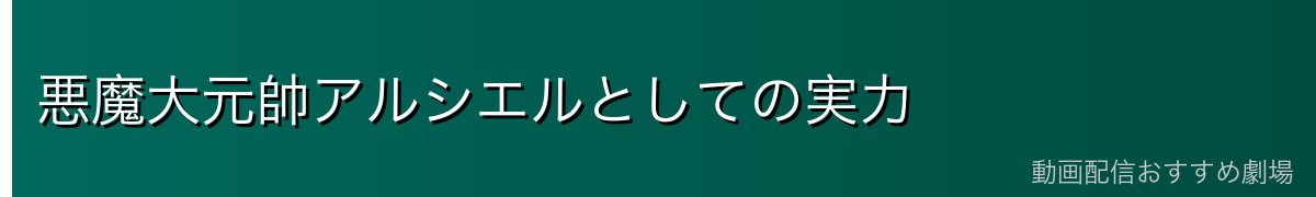 悪魔大元帥アルシエルとしての実力