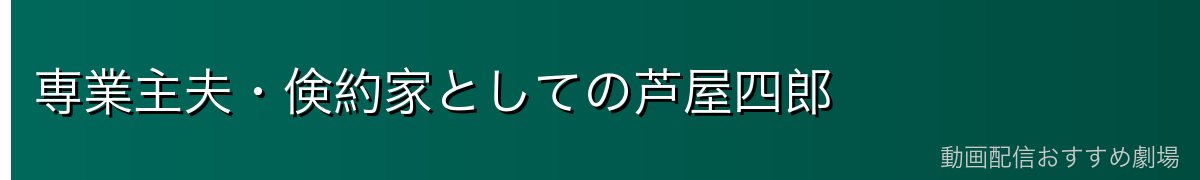 専業主夫・倹約家としての芦屋四郎