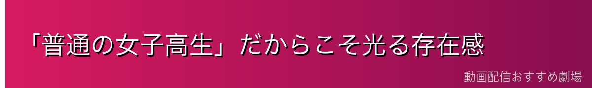 「普通の女子高生」だからこそ光る存在感