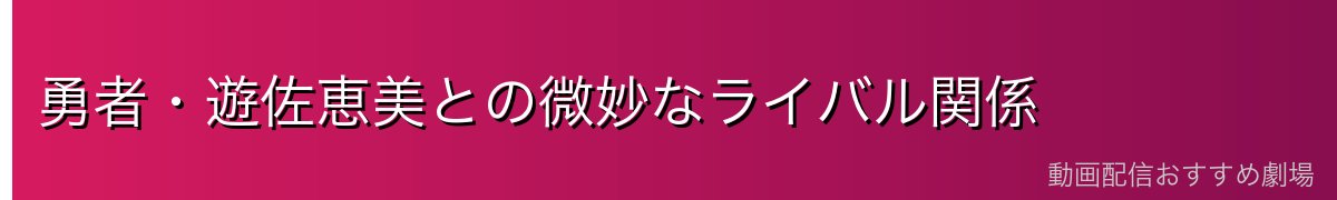 勇者・遊佐恵美との微妙なライバル関係