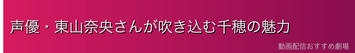 声優・東山奈央さんが吹き込む千穂の魅力