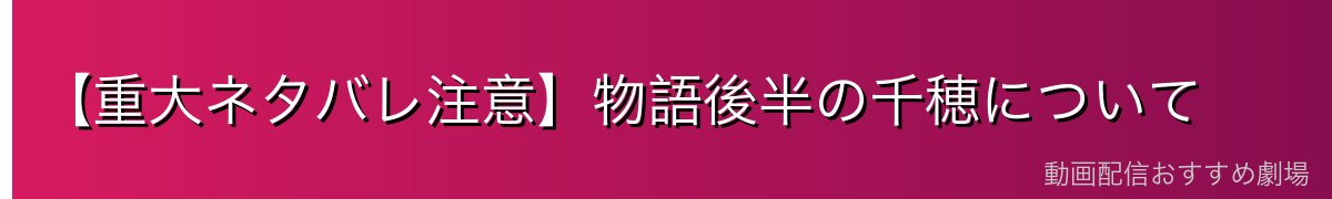 【重大ネタバレ注意】物語後半の千穂について