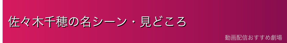 佐々木千穂の名シーン・見どころ