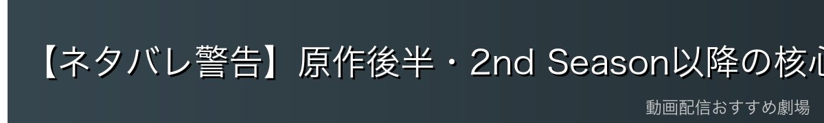 【ネタバレ警告】原作後半・2nd Season以降の核心について