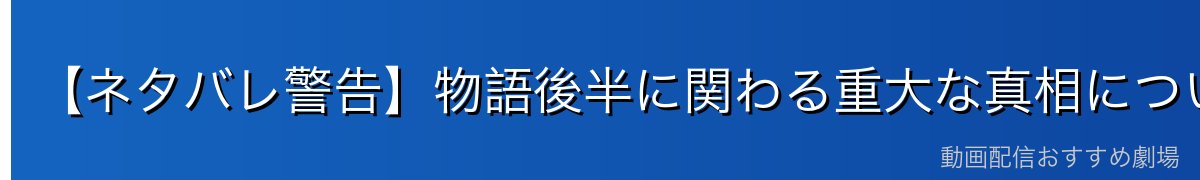 【ネタバレ警告】物語後半に関わる重大な真相について