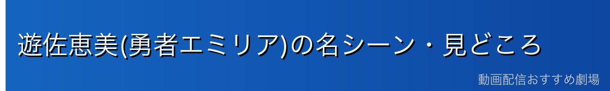 遊佐恵美(勇者エミリア)の名シーン・見どころ