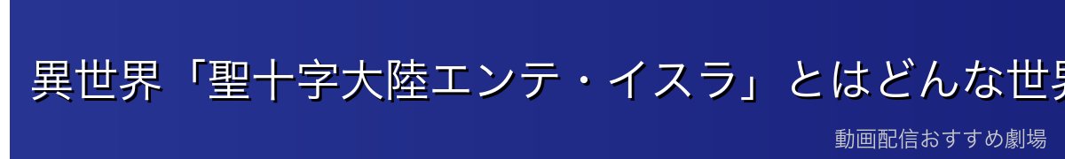 異世界「聖十字大陸エンテ・イスラ」とはどんな世界?