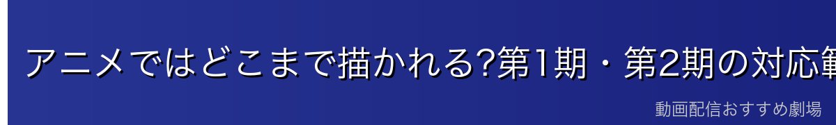 アニメではどこまで描かれる?第1期・第2期の対応範囲
