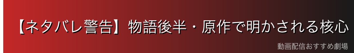 【ネタバレ警告】物語後半・原作で明かされる核心