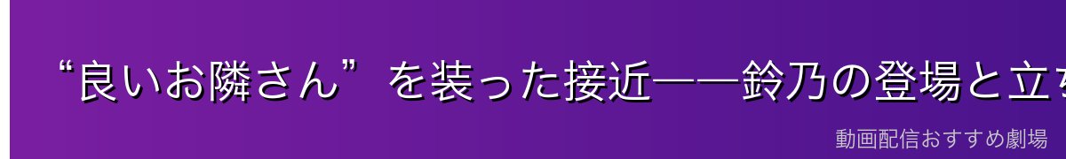 “良いお隣さん”を装った接近――鈴乃の登場と立ち回り