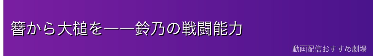 簪から大槌を――鈴乃の戦闘能力