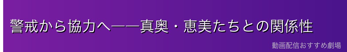 警戒から協力へ――真奥・恵美たちとの関係性
