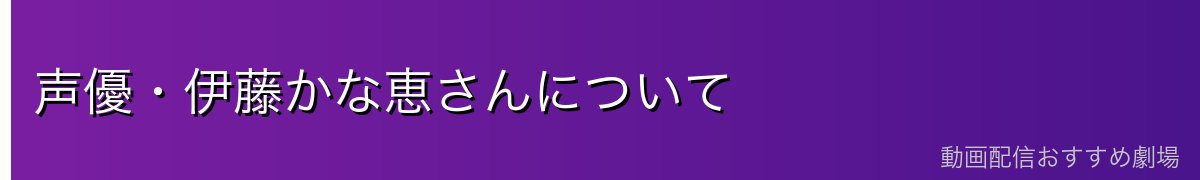 声優・伊藤かな恵さんについて