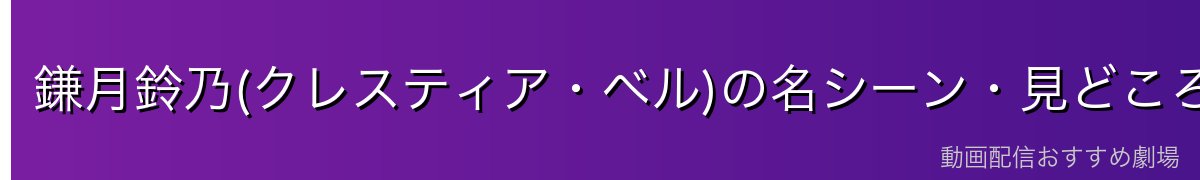 鎌月鈴乃(クレスティア・ベル)の名シーン・見どころ