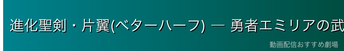 進化聖剣・片翼(ベターハーフ) ― 勇者エミリアの武器