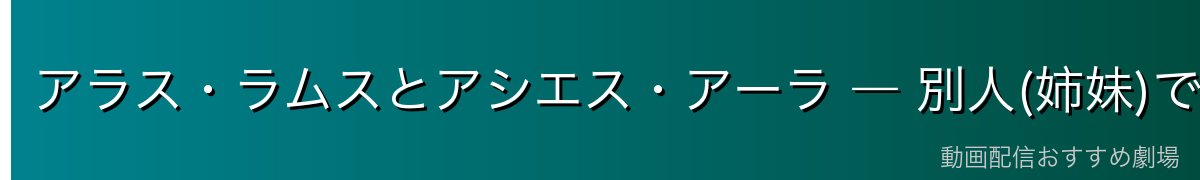 アラス・ラムスとアシエス・アーラ ― 別人(姉妹)です