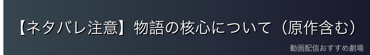 【ネタバレ注意】物語の核心について（原作含む）