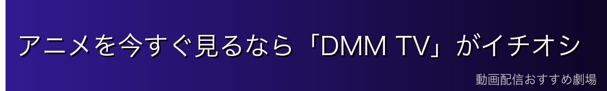アニメを今すぐ見るなら「DMM TV」がイチオシ