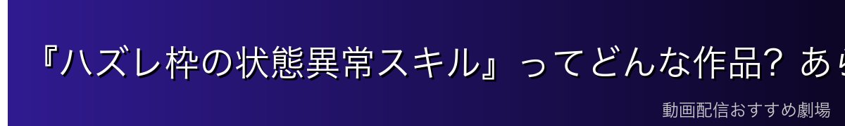 『ハズレ枠の状態異常スキル』ってどんな作品？あらすじ
