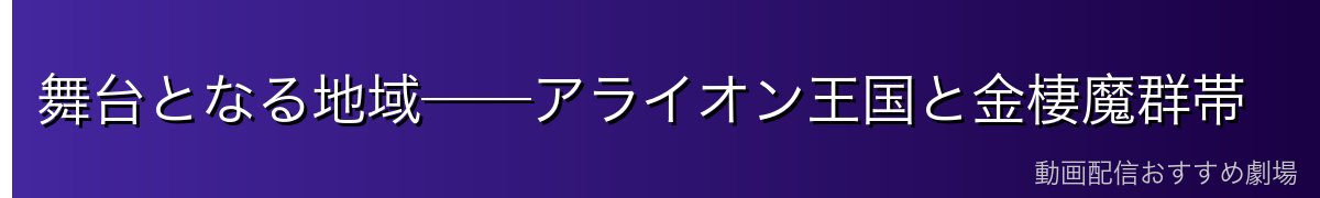 舞台となる地域──アライオン王国と金棲魔群帯