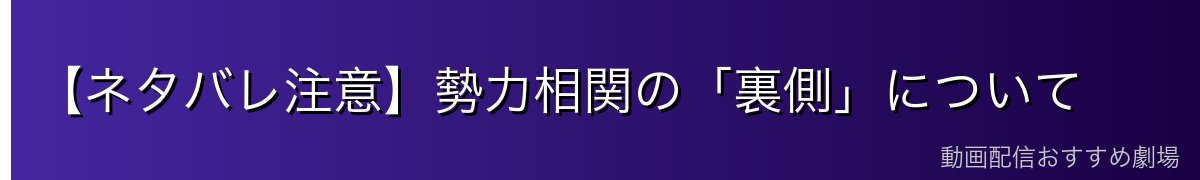 【ネタバレ注意】勢力相関の「裏側」について