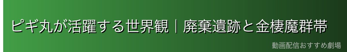ピギ丸が活躍する世界観｜廃棄遺跡と金棲魔群帯