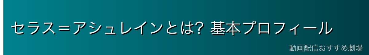セラス＝アシュレインとは？基本プロフィール
