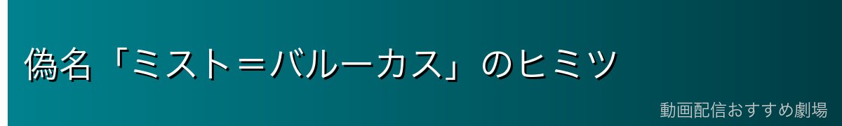 偽名「ミスト＝バルーカス」のヒミツ