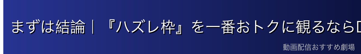 まずは結論｜『ハズレ枠』を一番おトクに観るならDMM TV