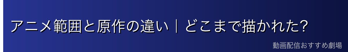 アニメ範囲と原作の違い｜どこまで描かれた？